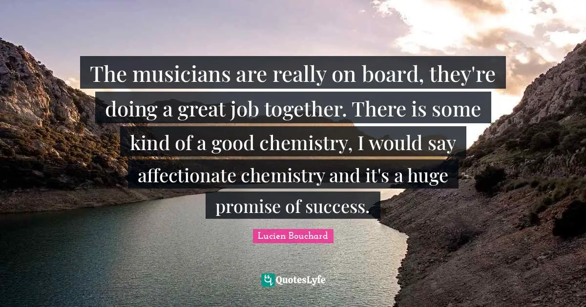 Affectionate Quotes: "The musicians are really on board, they're doing a great job together. There is some kind of a good chemistry, I would say affectionate chemistry and it's a huge promise of success."