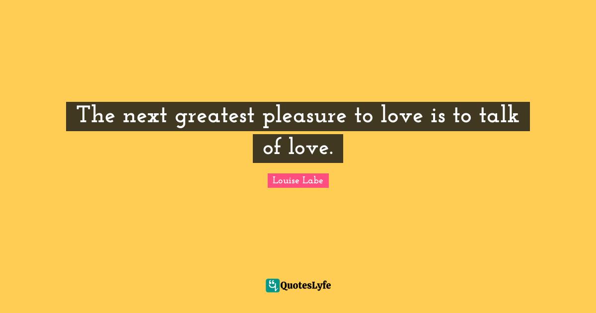 The next greatest pleasure to love is to talk of love.