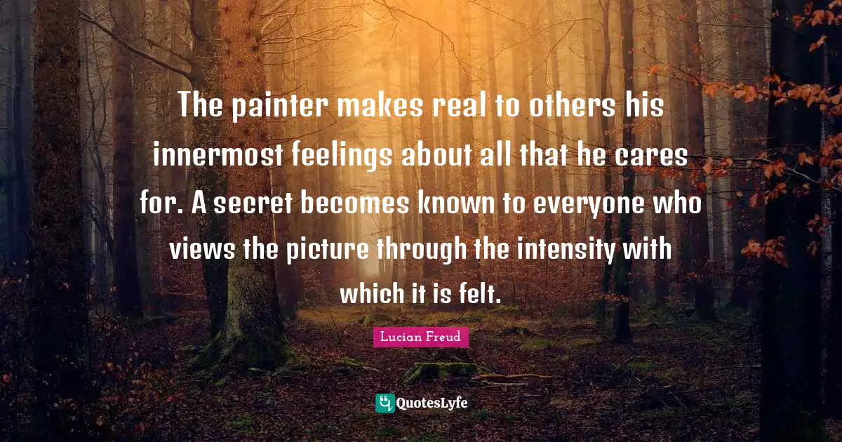Felt Quotes: "The painter makes real to others his innermost feelings about all that he cares for. A secret becomes known to everyone who views the picture through the intensity with which it is felt."