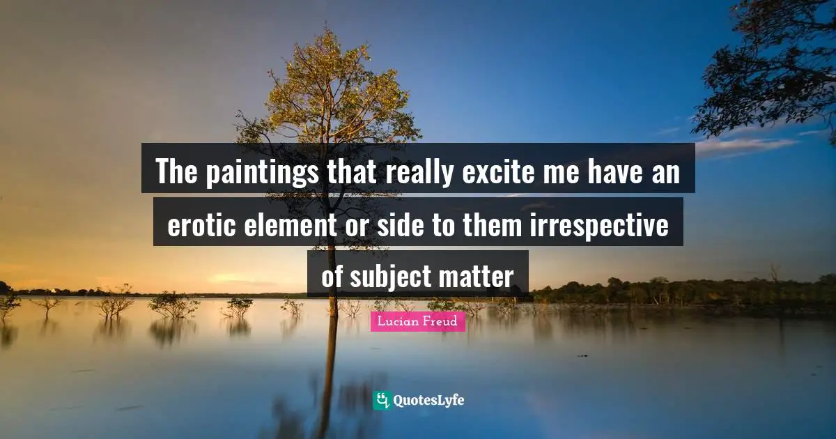 The paintings that really excite me have an erotic element or side to them irrespective of subject matter