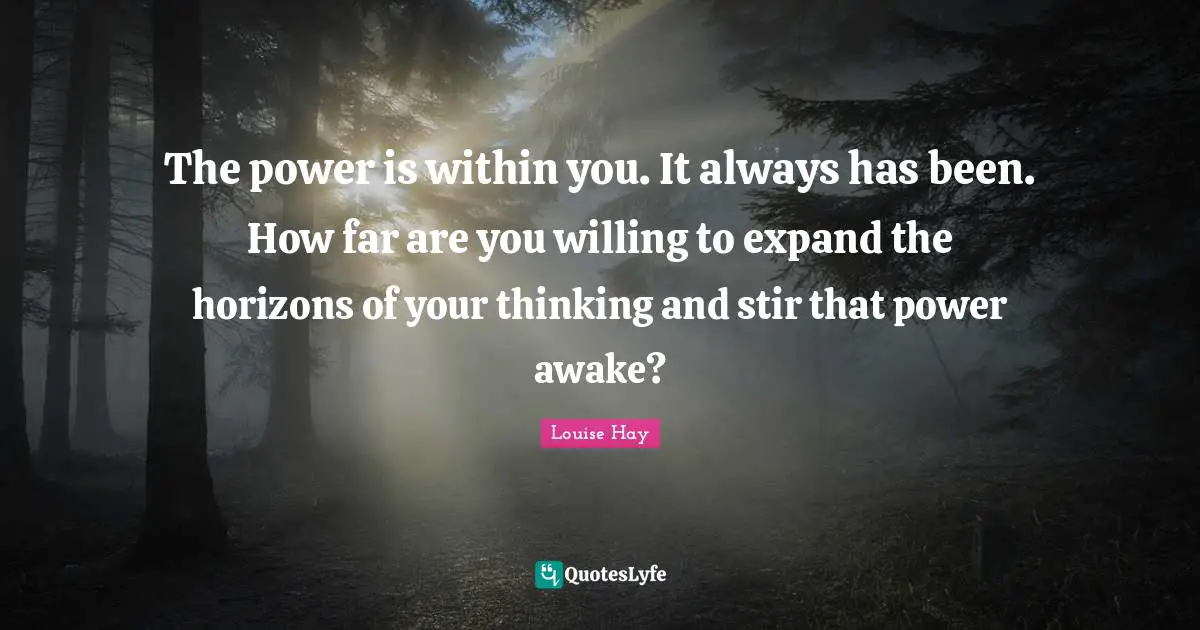 The power is within you. It always has been. How far are you willing to expand the horizons of your thinking and stir that power awake?