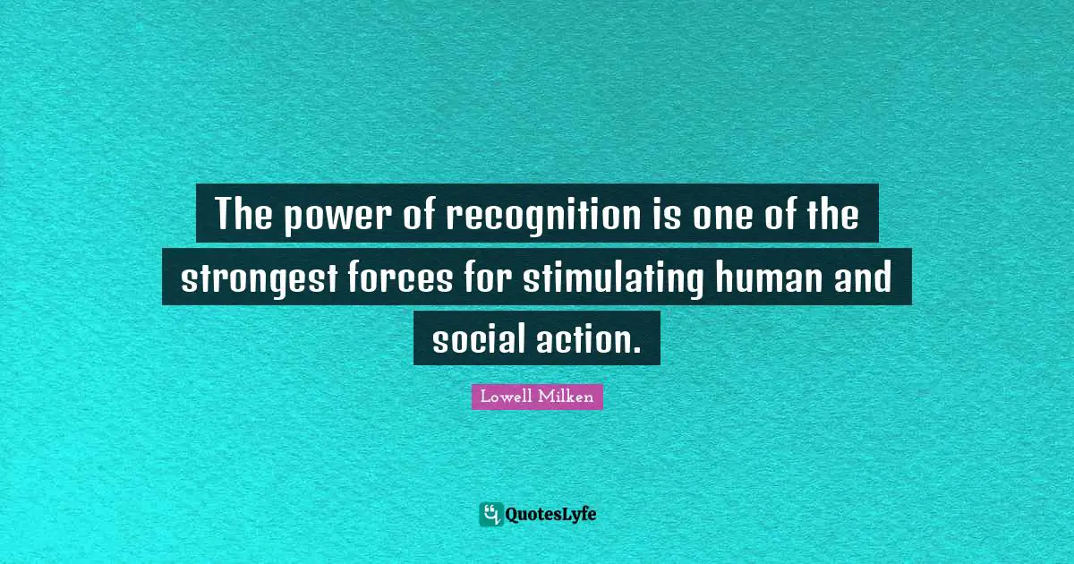 The power of recognition is one of the strongest forces for stimulating human and social action.