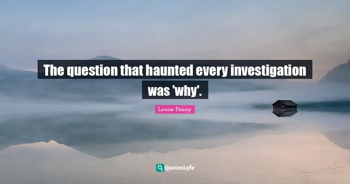 Louise Penny Quotes: "The question that haunted every investigation was 'why'."