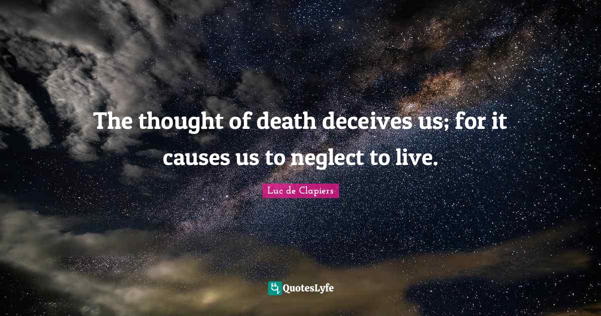The thought of death deceives us; for it causes us to neglect to live