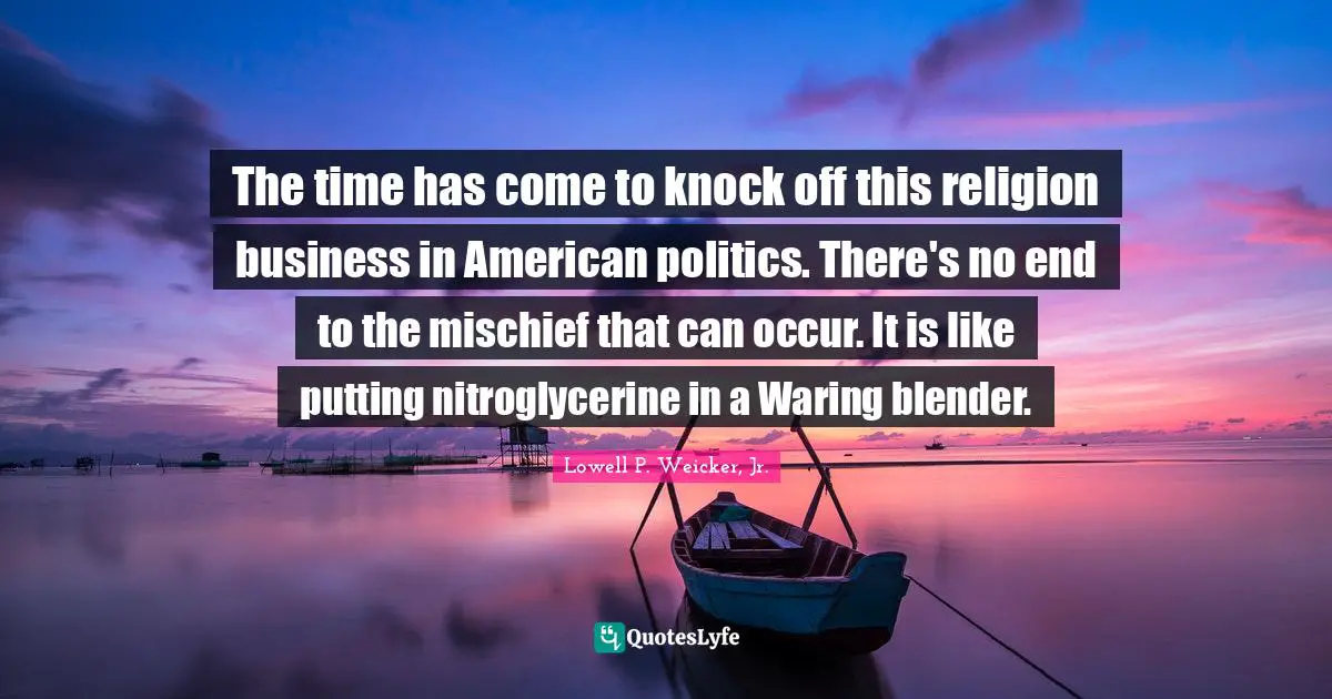 Mischief Quotes: "The time has come to knock off this religion business in American politics. There's no end to the mischief that can occur. It is like putting nitroglycerine in a Waring blender."