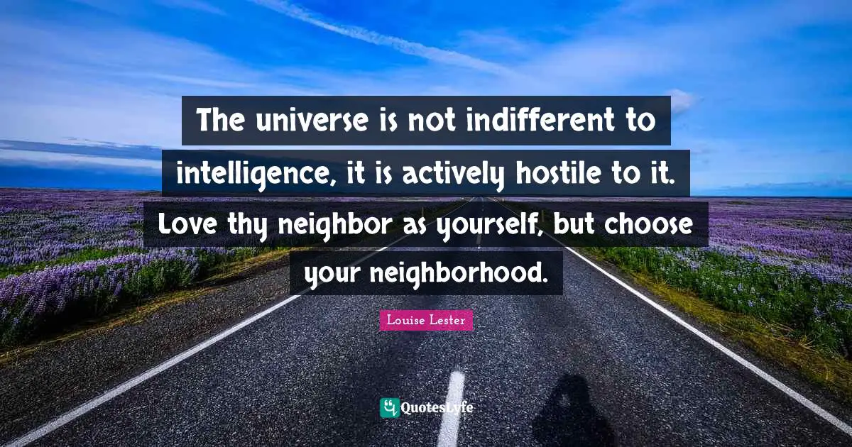 The universe is not indifferent to intelligence, it is actively hostile to it. Love thy neighbor as yourself, but choose your neighborhood.