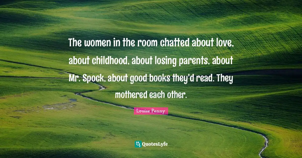 Louise Penny Quotes: "The women in the room chatted about love, about childhood, about losing parents, about Mr. Spock, about good books they'd read. They mothered each other."
