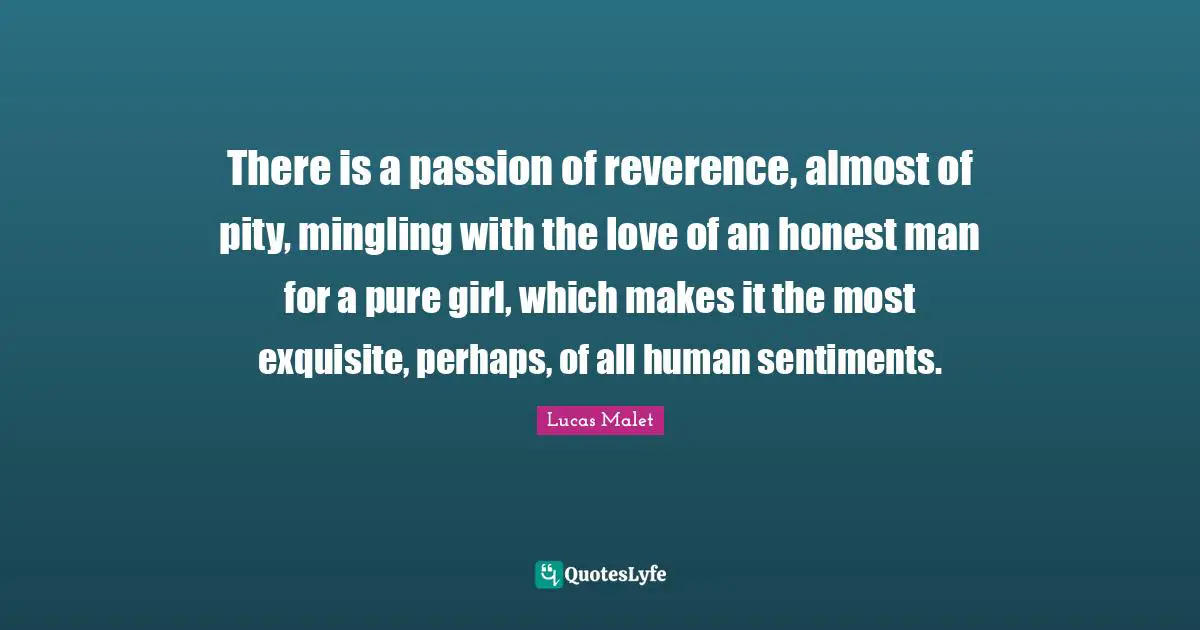 There is a passion of reverence, almost of pity, mingling with the love of an honest man for a pure girl, which makes it the most exquisite, perhaps, of all human sentiments.
