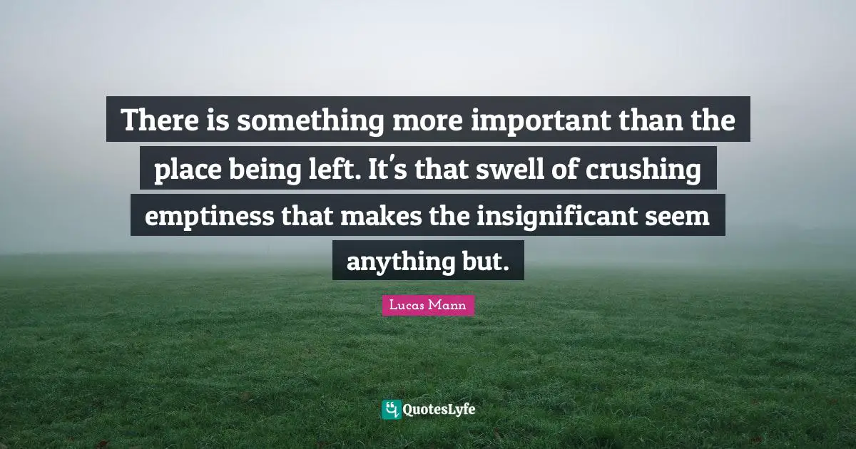 There is something more important than the place being left. It's that swell of crushing emptiness that makes the insignificant seem anything but.