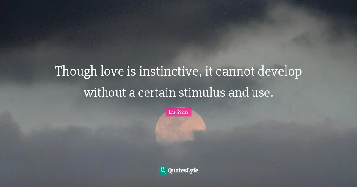 Lu Xun Quotes: "Though love is instinctive, it cannot develop without a certain stimulus and use."