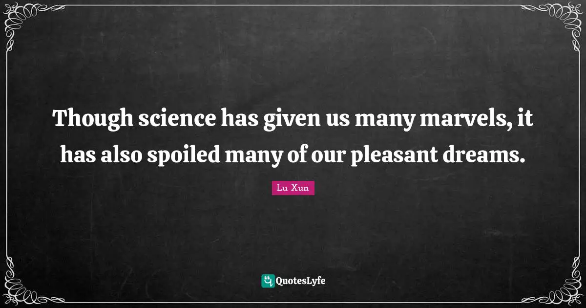 Though science has given us many marvels, it has also spoiled many of our pleasant dreams.
