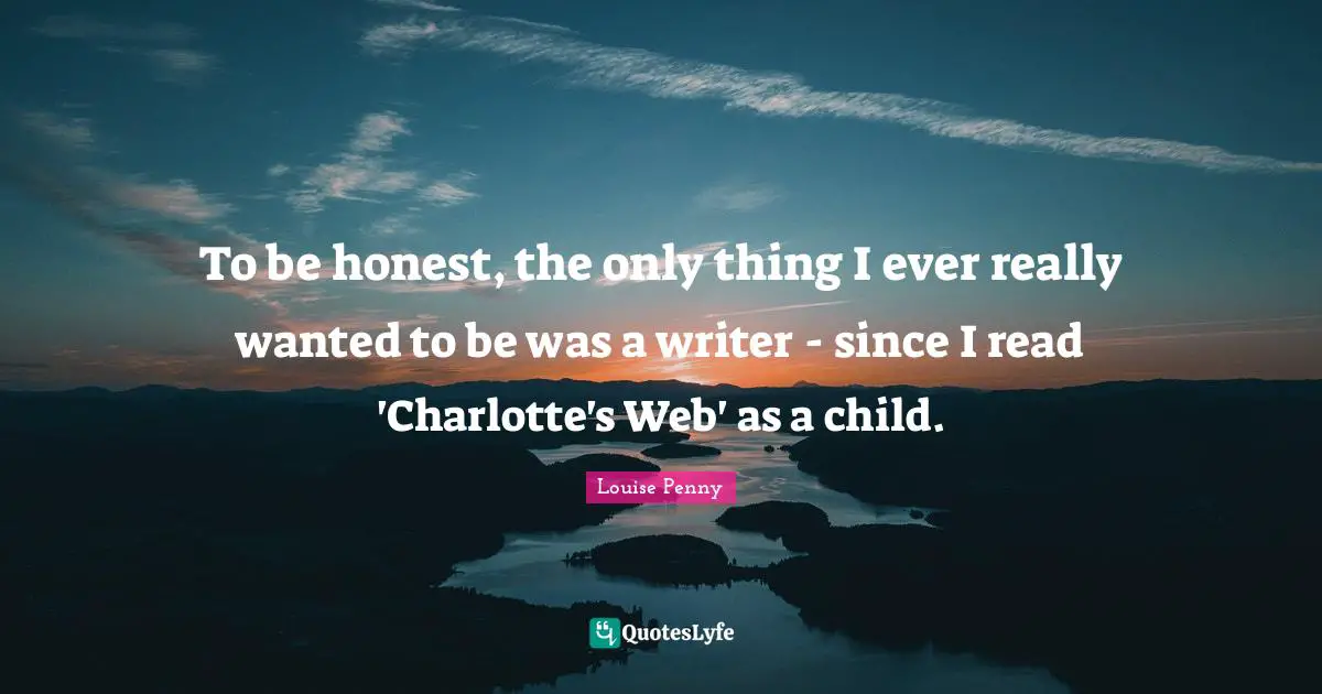 Louise Penny Quotes: "To be honest, the only thing I ever really wanted to be was a writer - since I read 'Charlotte's Web' as a child."