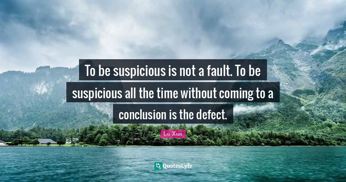 To be suspicious is not a fault. To be suspicious all the time without coming to a conclusion is the defect.