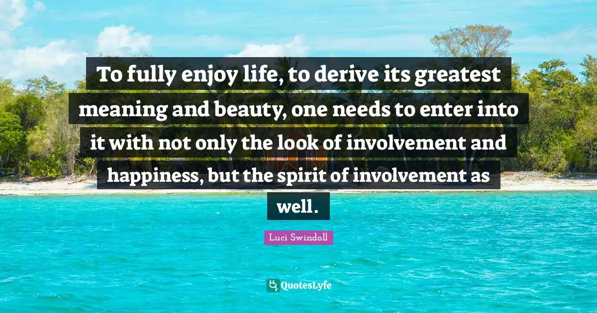 Luci Swindoll Quotes: "To fully enjoy life, to derive its greatest meaning and beauty, one needs to enter into it with not only the look of involvement and happiness, but the spirit of involvement as well."