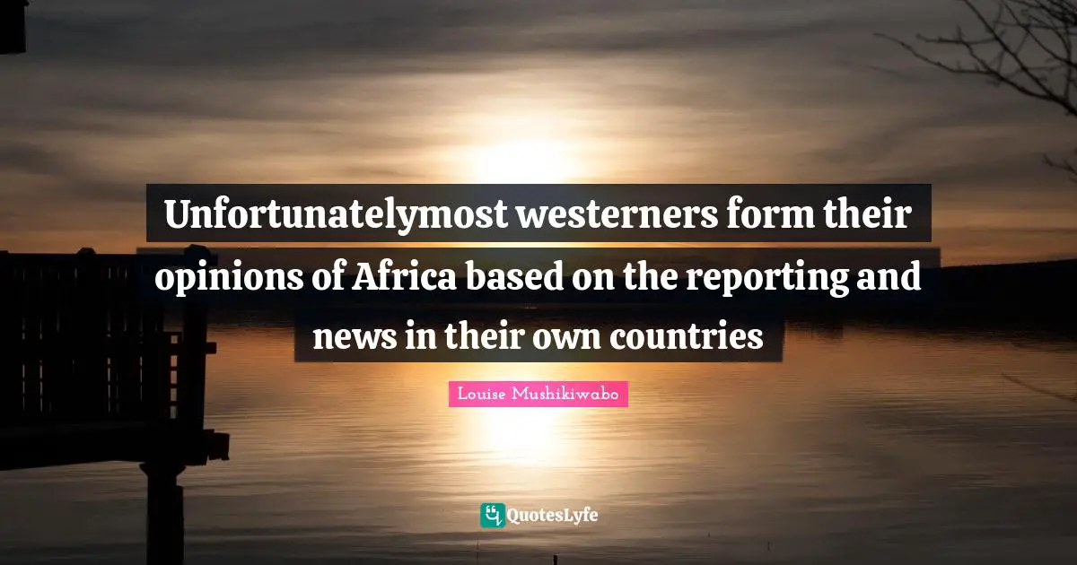 Unfortunatelymost westerners form their opinions of Africa based on the reporting and news in their own countries
