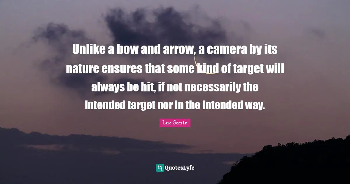 Unlike a bow and arrow, a camera by its nature ensures that some kind of target will always be hit, if not necessarily the intended target nor in the intended way.