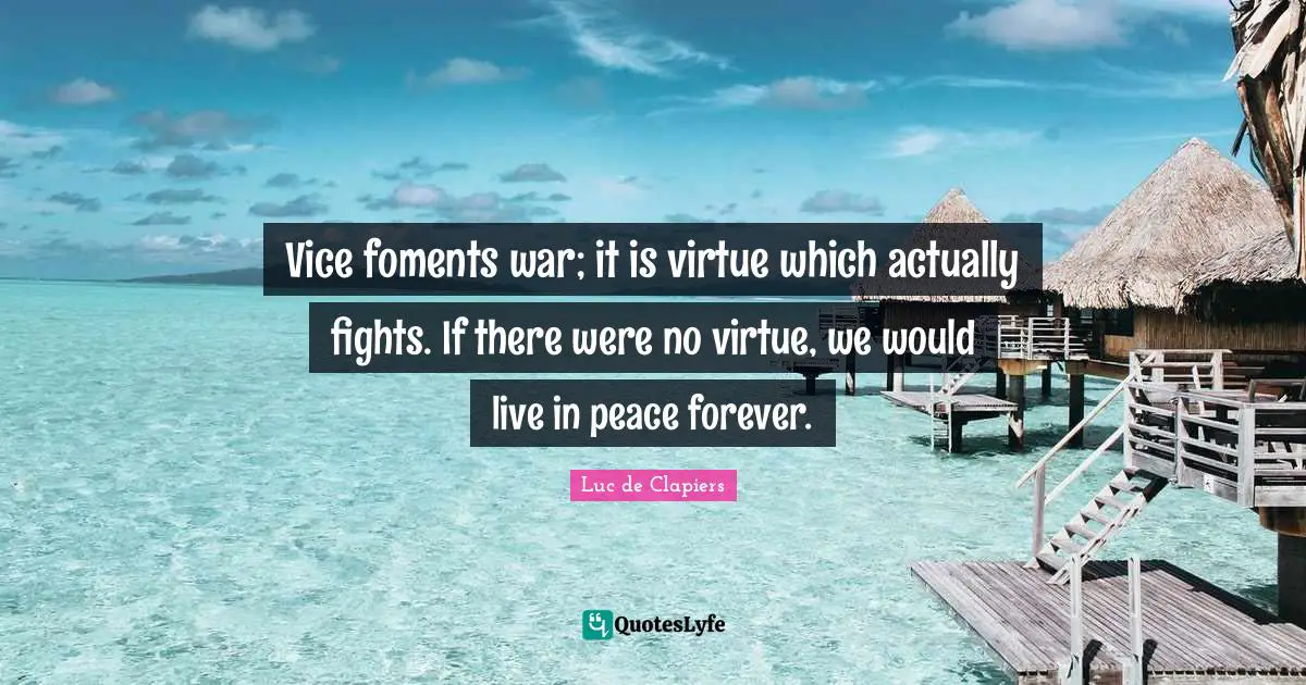 Vice foments war; it is virtue which actually fights. If there were no virtue, we would live in peace forever.