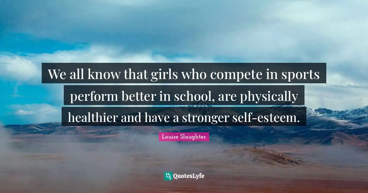 Louise Slaughter Quotes: "We all know that girls who compete in sports perform better in school, are physically healthier and have a stronger self-esteem."