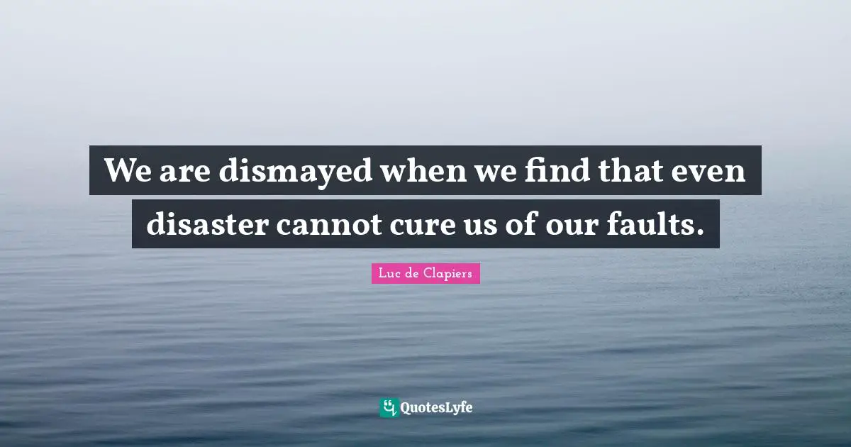 We are dismayed when we find that even disaster cannot cure us of our faults.