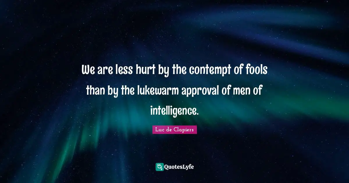 We are less hurt by the contempt of fools than by the lukewarm approval of men of intelligence.