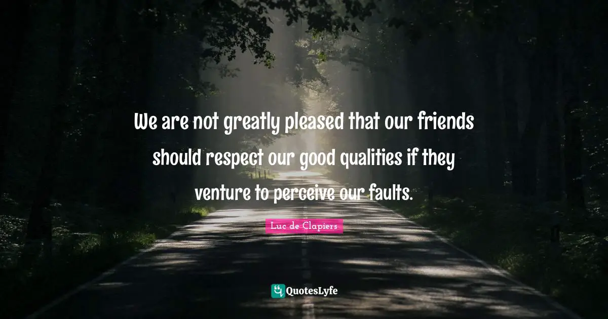 We are not greatly pleased that our friends should respect our good qualities if they venture to perceive our faults.