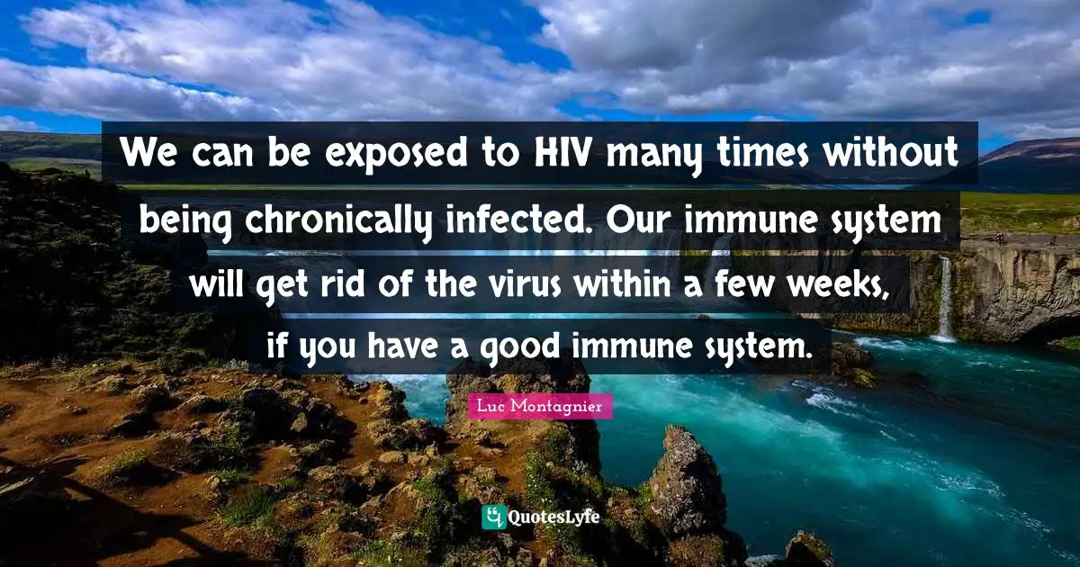 We can be exposed to HIV many times without being chronically infected. Our immune system will get rid of the virus within a few weeks, if you have a good immune system.