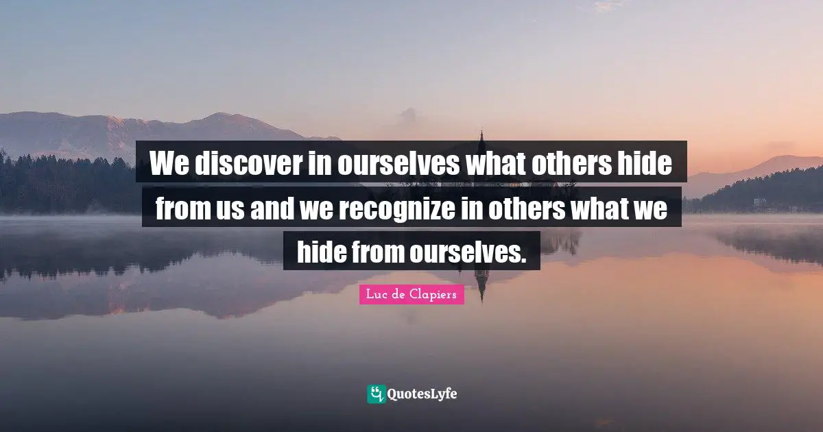 We discover in ourselves what others hide from us and we recognize in others what we hide from ourselves.