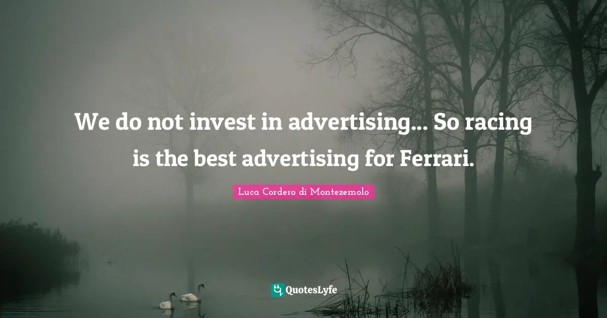 We do not invest in advertising... So racing is the best advertising for Ferrari.