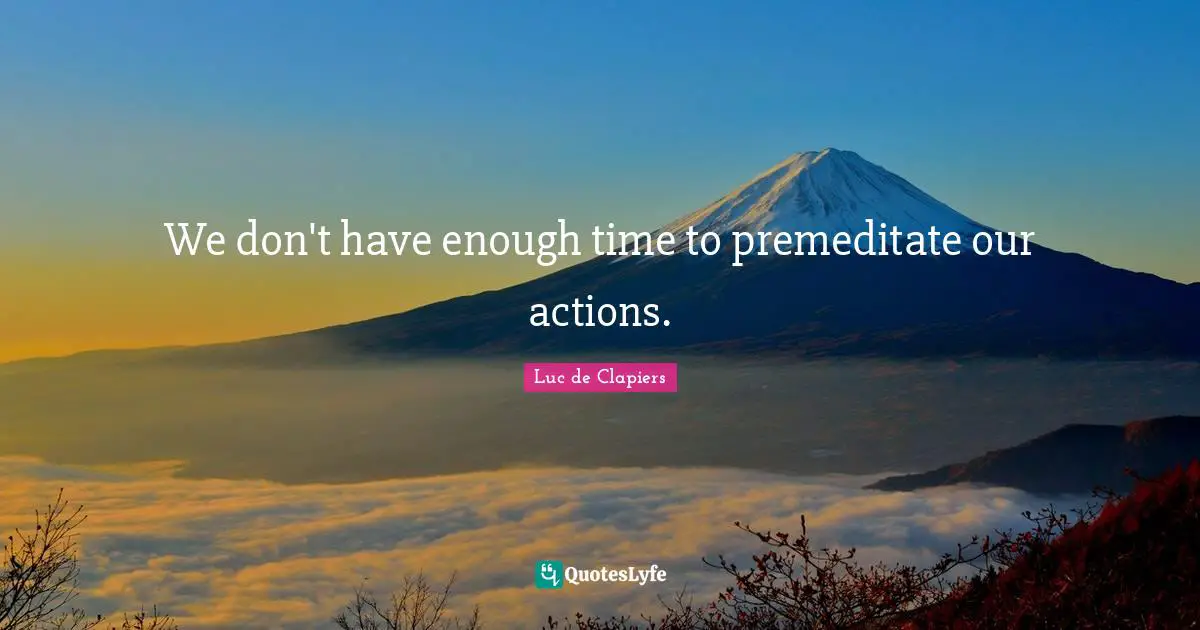 We don't have enough time to premeditate our actions.