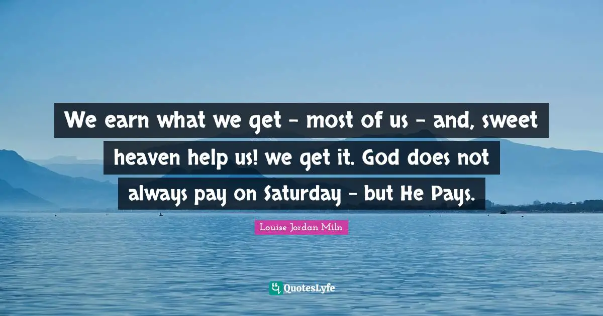We earn what we get - most of us - and, sweet heaven help us! we get it. God does not always pay on Saturday - but He Pays.