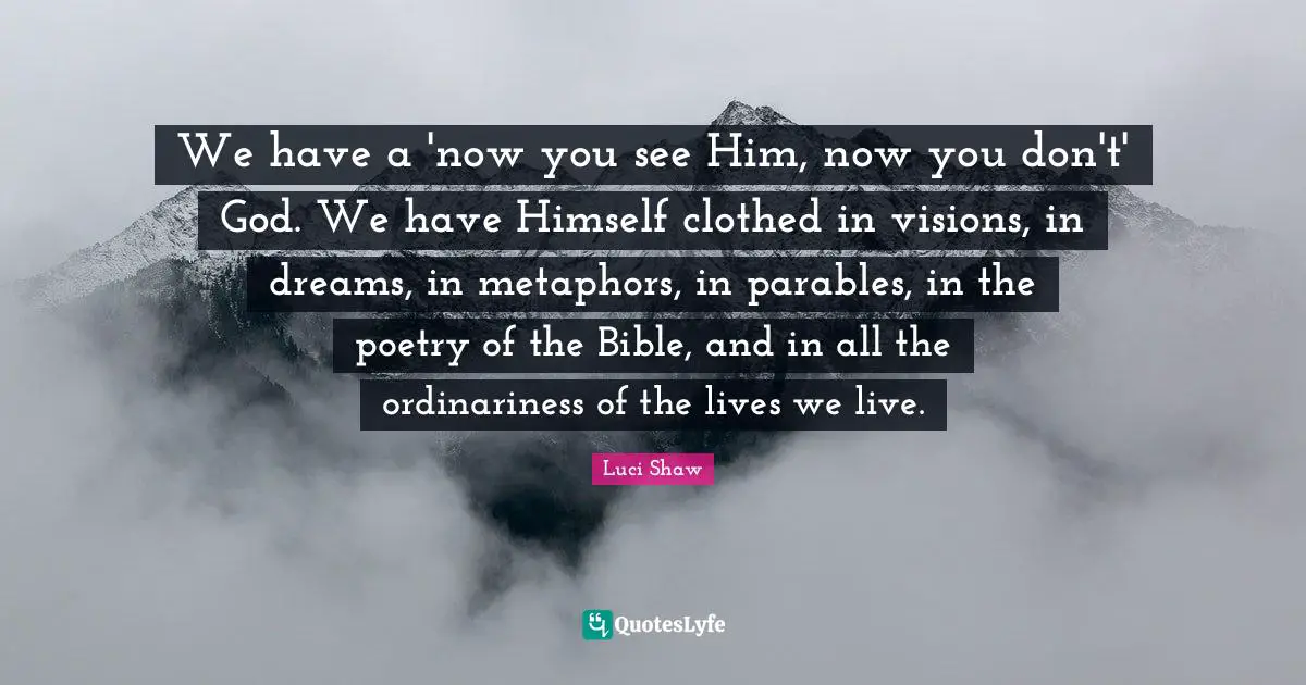 We have a 'now you see Him, now you don't' God. We have Himself clothed in visions, in dreams, in metaphors, in parables, in the poetry of the Bible, and in all the ordinariness of the lives we live.