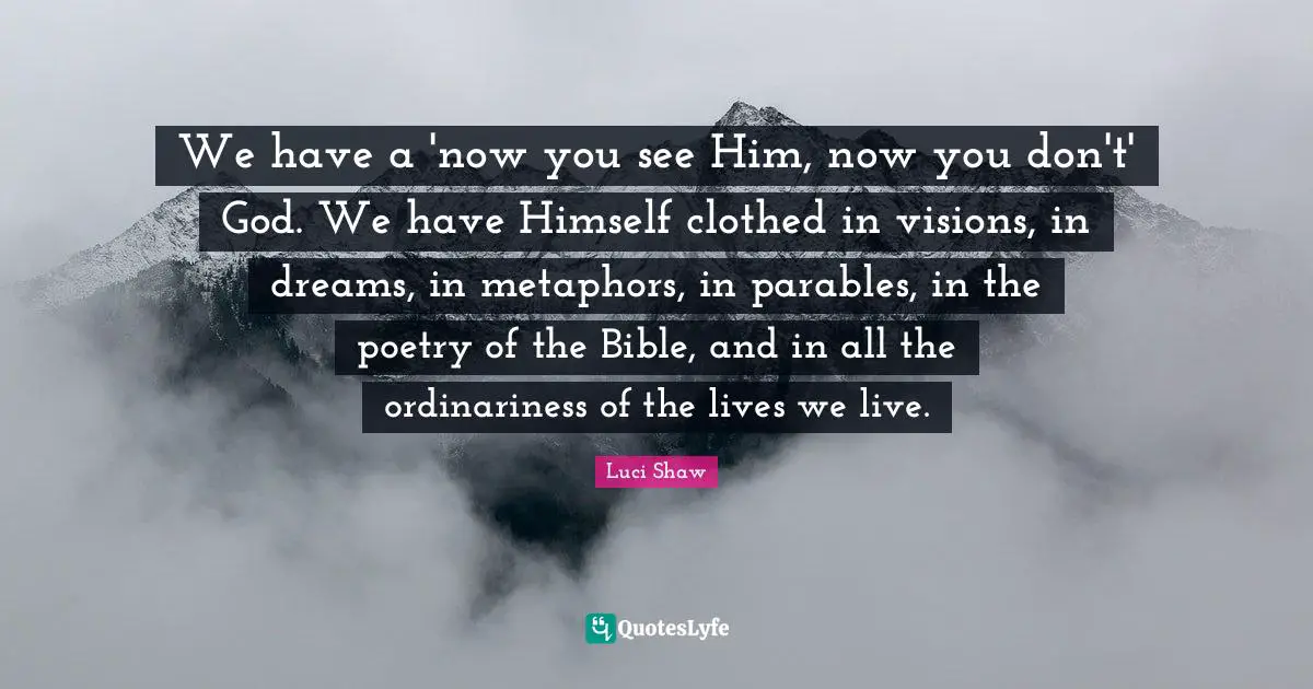 Luci Shaw Quotes: We have a 'now you see Him, now you don't' God. We have Himself clothed in visions, in dreams, in metaphors, in parables, in the poetry of the Bible, and in all the ordinariness of the lives we live.
