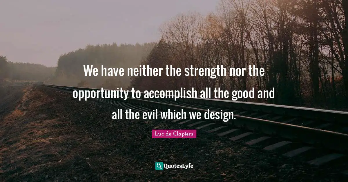 We have neither the strength nor the opportunity to accomplish all the good and all the evil which we design.