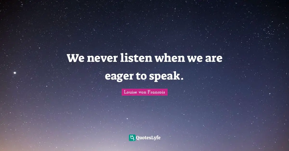 We never listen when we are eager to speak.