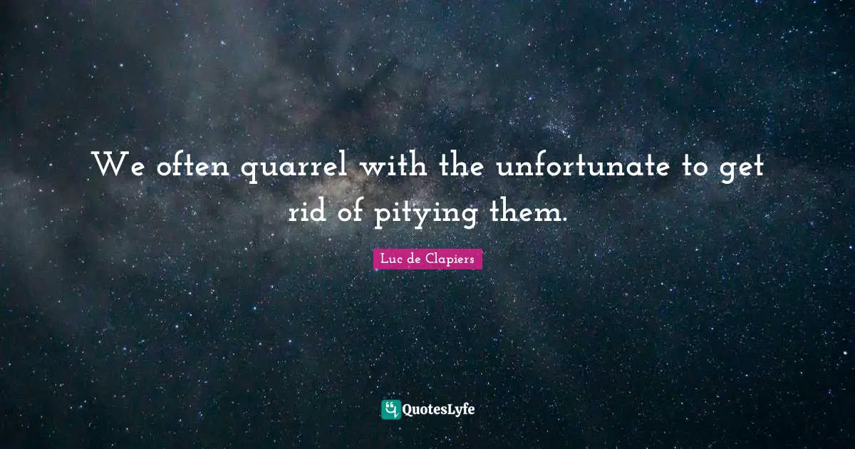 We often quarrel with the unfortunate to get rid of pitying them.