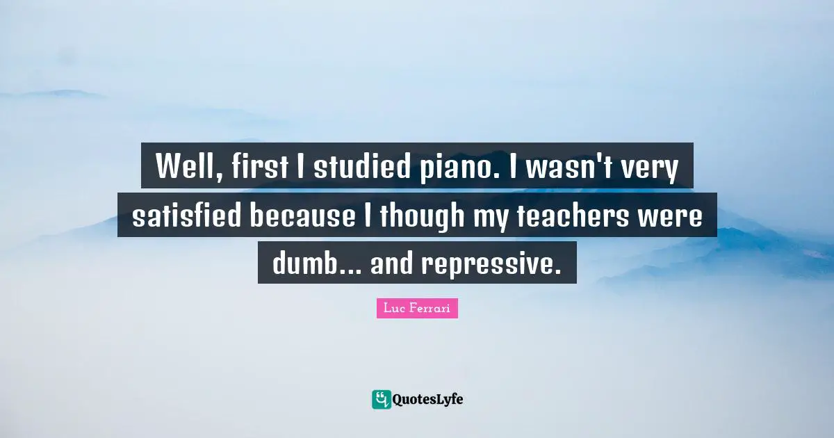 Well, first I studied piano. I wasn't very satisfied because I though my teachers were dumb... and repressive.