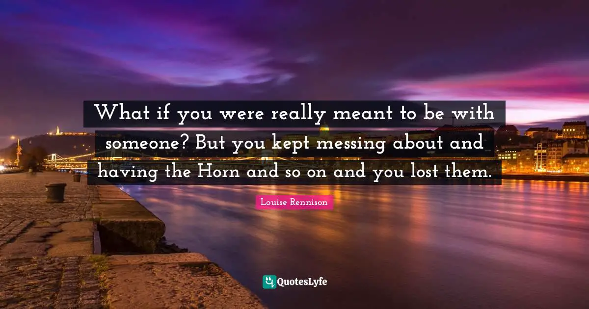 What if you were really meant to be with someone? But you kept messing about and having the Horn and so on and you lost them.