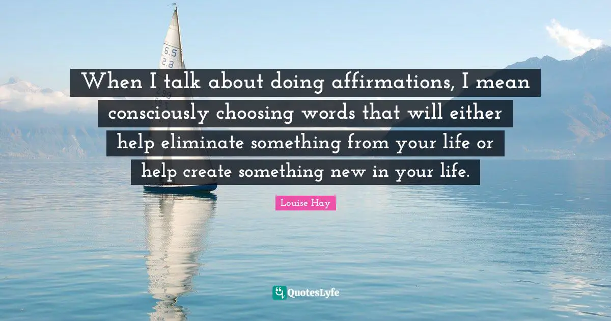 When I talk about doing affirmations, I mean consciously choosing words that will either help eliminate something from your life or help create something new in your life.