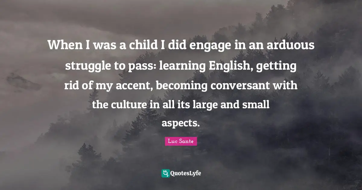 When I was a child I did engage in an arduous struggle to pass: learning English, getting rid of my accent, becoming conversant with the culture in all its large and small aspects.