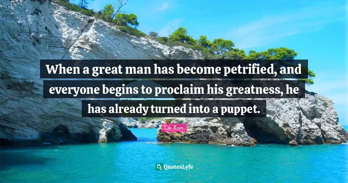 Lu Xun Quotes: "When a great man has become petrified, and everyone begins to proclaim his greatness, he has already turned into a puppet."
