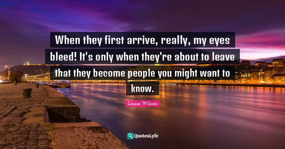 When they first arrive, really, my eyes bleed! It's only when they're about to leave that they become people you might want to know.