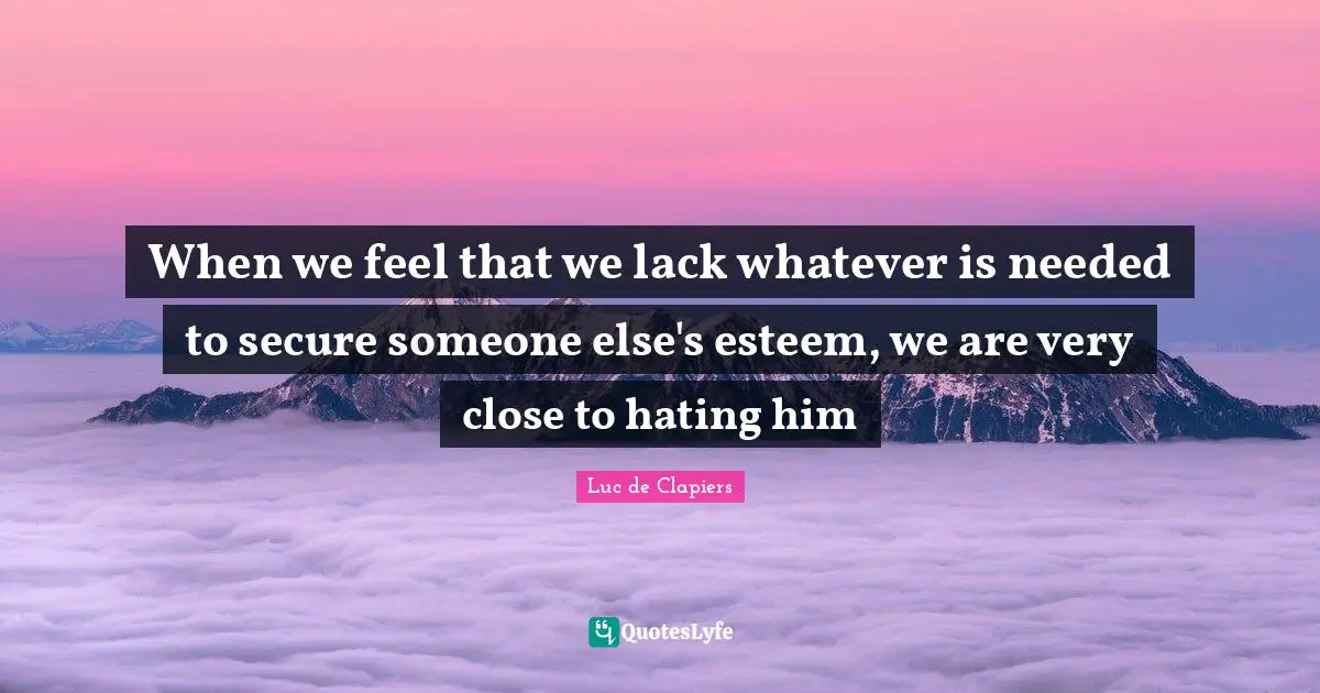 When we feel that we lack whatever is needed to secure someone else's esteem, we are very close to hating him