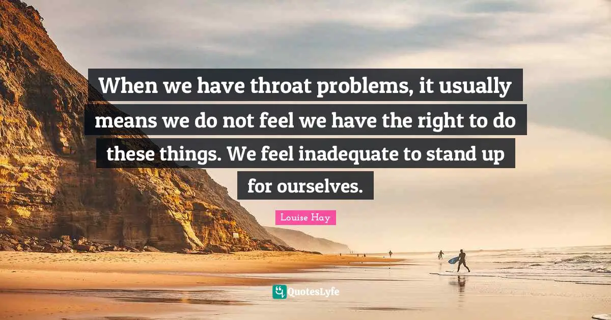 When we have throat problems, it usually means we do not feel we have the right to do these things. We feel inadequate to stand up for ourselves.