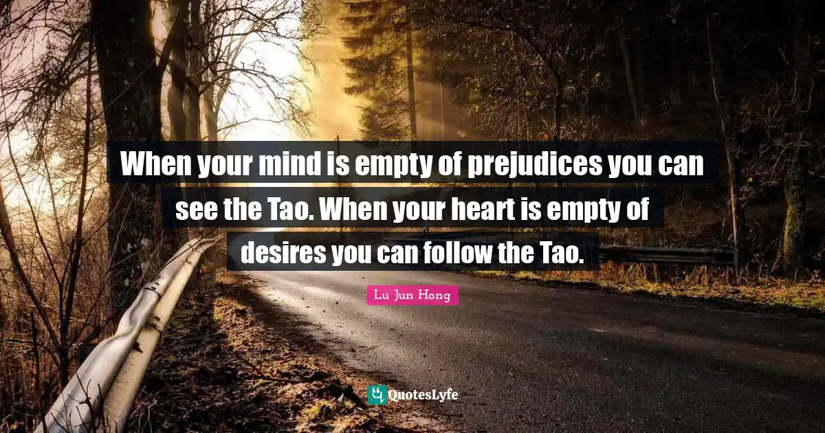 When your mind is empty of prejudices you can see the Tao. When your heart is empty of desires you can follow the Tao.