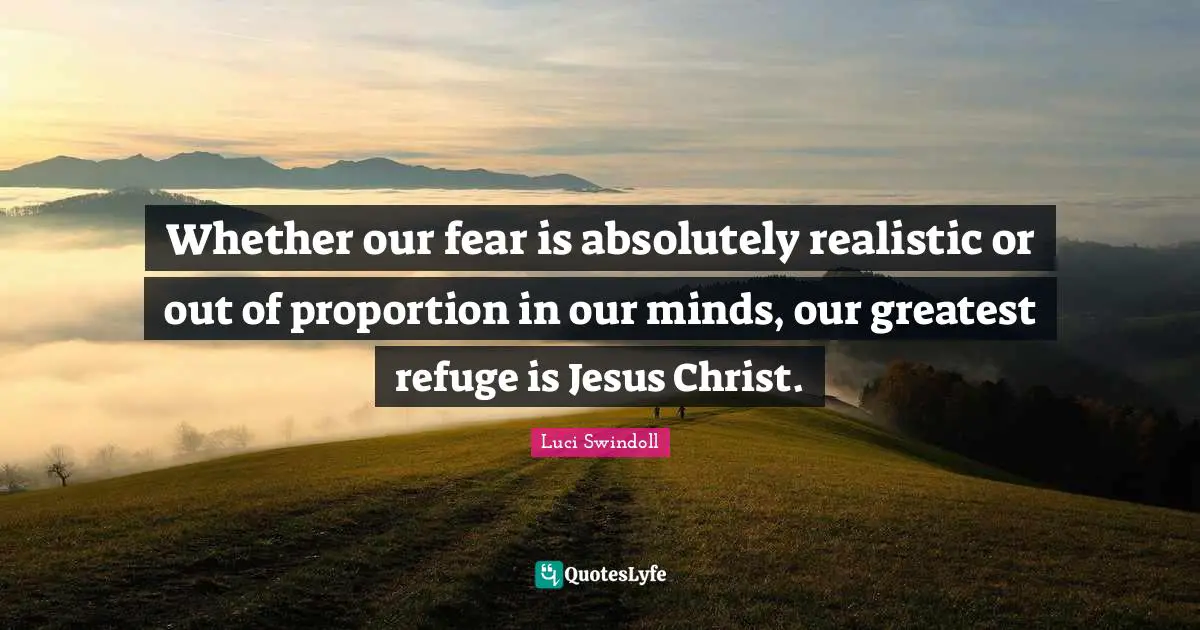 Luci Swindoll Quotes: "Whether our fear is absolutely realistic or out of proportion in our minds, our greatest refuge is Jesus Christ."