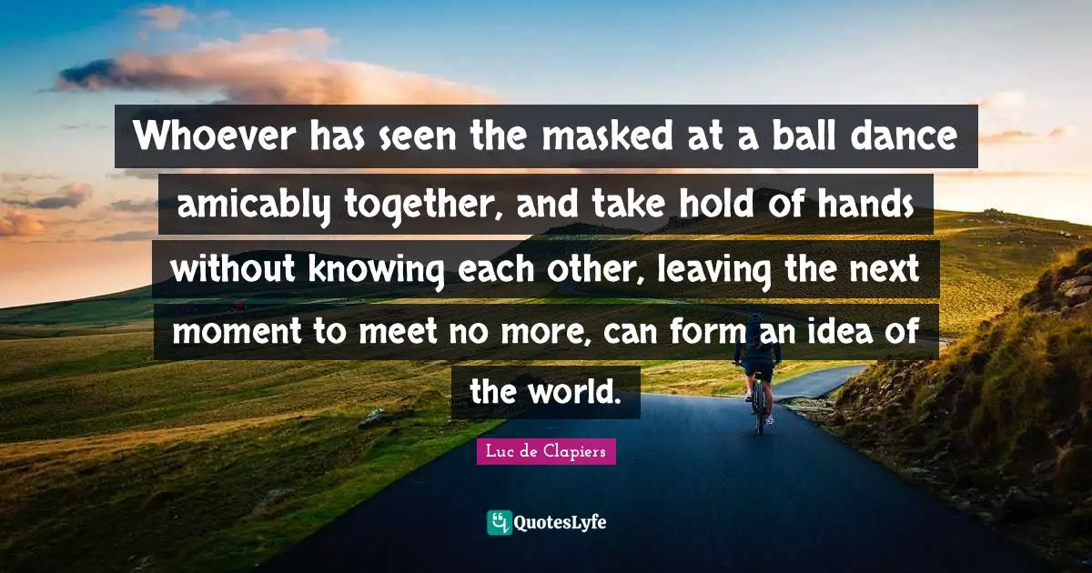 Whoever has seen the masked at a ball dance amicably together, and take hold of hands without knowing each other, leaving the next moment to meet no more, can form an idea of the world.