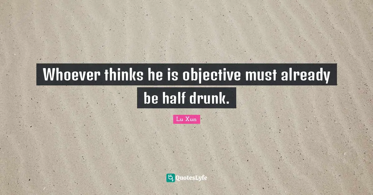 Lu Xun Quotes: "Whoever thinks he is objective must already be half drunk."