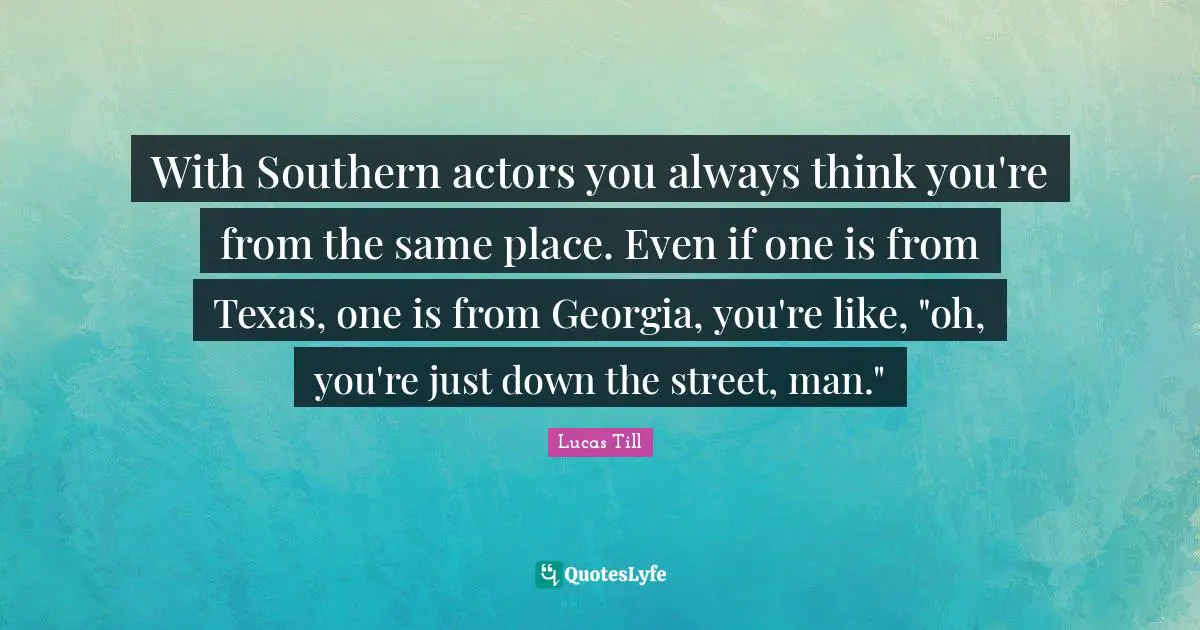 With Southern actors you always think you're from the same place. Even if one is from Texas, one is from Georgia, you're like, "oh, you're just down the street, man."