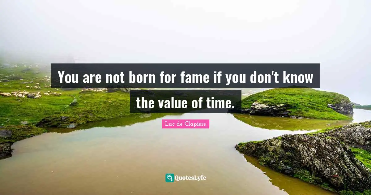 You are not born for fame if you don't know the value of time.