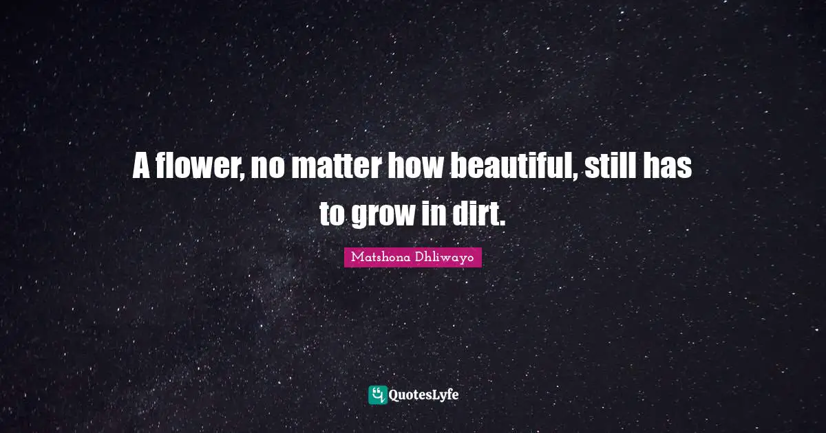 A flower, no matter how beautiful, still has to grow in dirt.